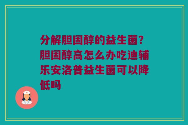 分解胆固醇的益生菌？胆固醇高怎么办吃迪辅乐安洛普益生菌可以降低吗