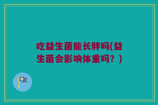 吃益生菌能长胖吗(益生菌会影响体重吗?) 吃益生菌能长胖吗(益生菌会影响体重吗?)