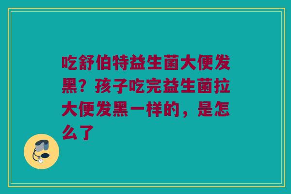 吃舒伯特益生菌大便发黑？孩子吃完益生菌拉大便发黑一样的，是怎么了