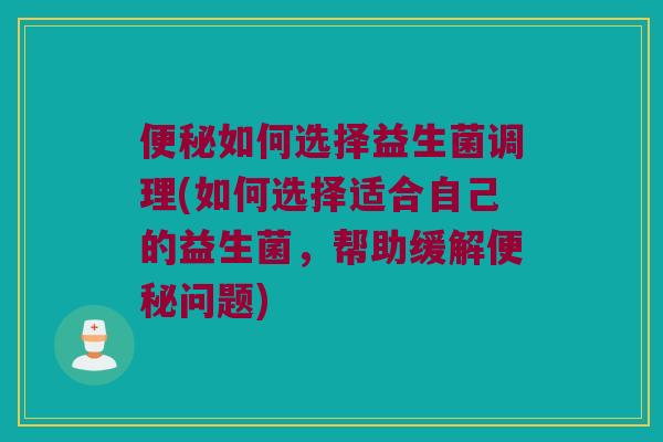 便秘如何选择益生菌调理(如何选择适合自己的益生菌，帮助缓解便秘问题)