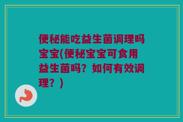 便秘能吃益生菌调理吗宝宝(便秘宝宝可食用益生菌吗？如何有效调理？)