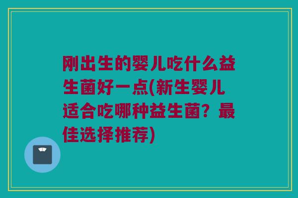 刚出生的婴儿吃什么益生菌好一点(新生婴儿适合吃哪种益生菌？最佳选择推荐)