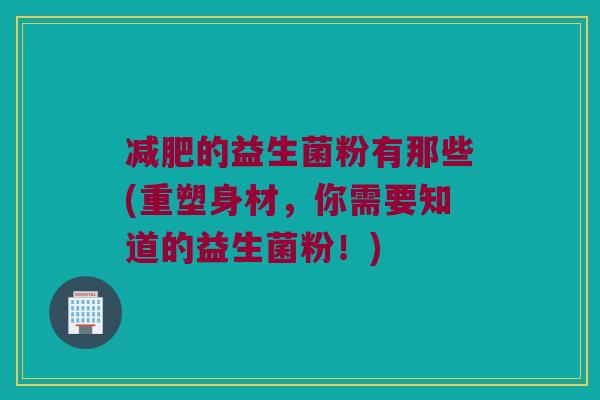 减肥的益生菌粉有那些(重塑身材，你需要知道的益生菌粉！)