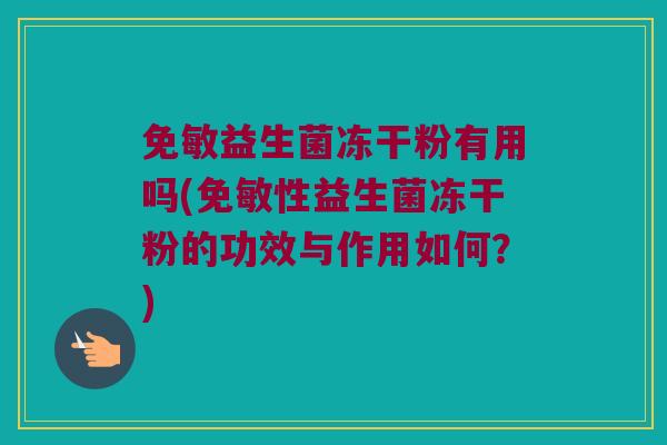 免敏益生菌冻干粉有用吗(免敏性益生菌冻干粉的功效与作用如何?) 免敏益生菌冻干粉有用吗(免敏性益生菌冻干粉的功效与作用如何?)