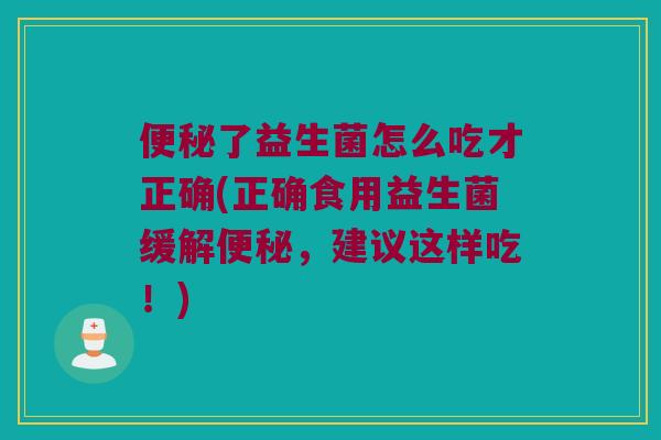 了益生菌怎么吃才正确(正确食用益生菌缓解,建议这样吃!) 了益生菌怎么吃才正确(正确食用益生菌缓解,建议这样吃!)