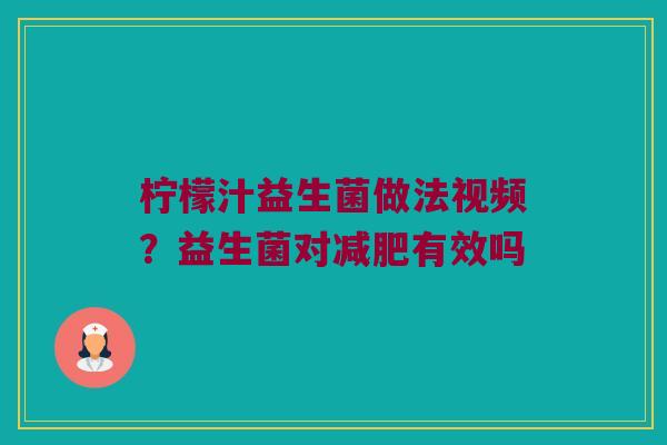 柠檬汁益生菌做法视频？益生菌对减肥有效吗