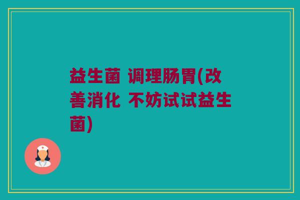 益生菌 调理肠胃(改善消化 不妨试试益生菌) 益生菌 调理肠胃(改善消化 不妨试试益生菌)