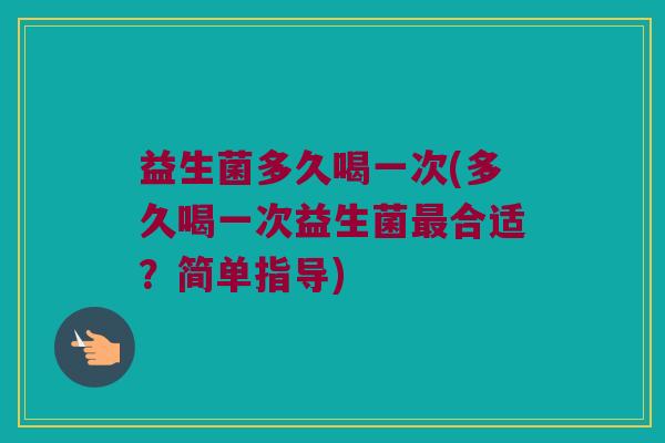 益生菌多久喝一次(多久喝一次益生菌最合适？简单指导)