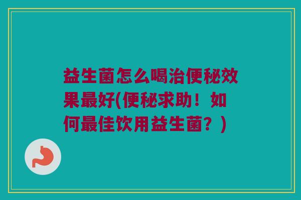 益生菌怎么喝效果好(求助!如何佳饮用益生菌?) 益生菌怎么喝效果好(求助!如何佳饮用益生菌?)
