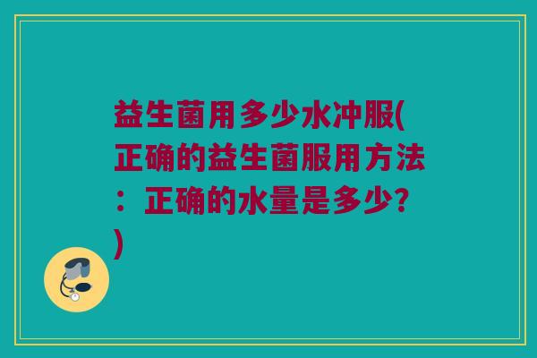 益生菌用多少水冲服(正确的益生菌服用方法：正确的水量是多少？)