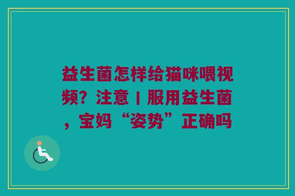 益生菌怎样给猫咪喂视频？注意丨服用益生菌，宝妈“姿势”正确吗