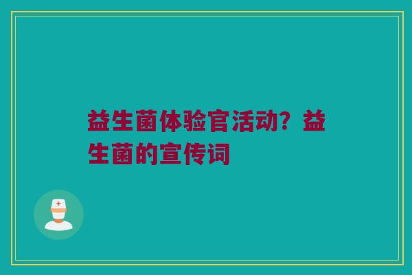 益生菌体验官活动?益生菌的宣传词 益生菌体验官活动?益生菌的宣传词