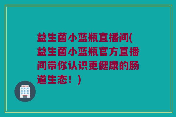 益生菌小蓝瓶直播间(益生菌小蓝瓶官方直播间带你认识更健康的肠道生态!) 益生菌小蓝瓶直播间(益生菌小蓝瓶官方直播间带你认识更健康的肠道生态!)
