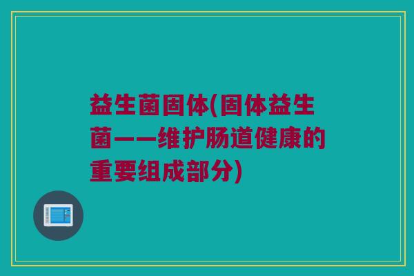 益生菌固体(固体益生菌——维护肠道健康的重要组成部分) 益生菌固体(固体益生菌——维护肠道健康的重要组成部分)