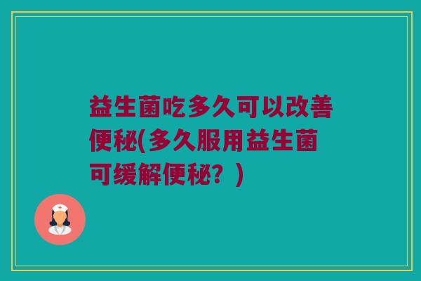 益生菌吃多久可以改善便秘(多久服用益生菌可缓解便秘？)