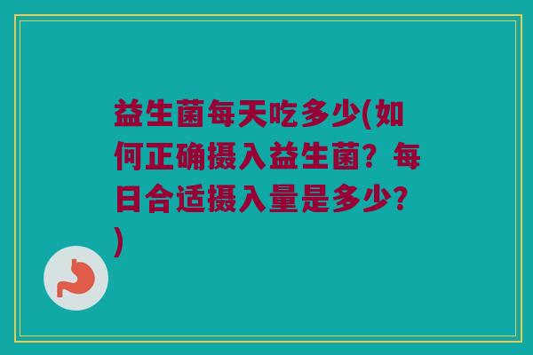 益生菌每天吃多少(如何正确摄入益生菌?每日合适摄入量是多少?) 益生菌每天吃多少(如何正确摄入益生菌?每日合适摄入量是多少?)