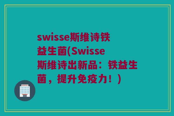 swisse斯维诗铁益生菌(Swisse斯维诗出新品：铁益生菌，提升免疫力！)