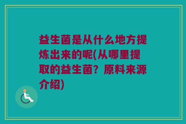 益生菌是从什么地方提炼出来的呢(从哪里提取的益生菌？原料来源介绍)