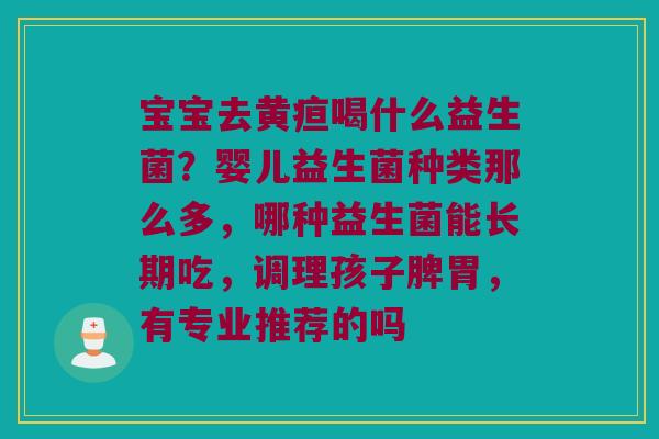 宝宝去黄疸喝什么益生菌?婴儿益生菌种类那么多,哪种益生菌能长期吃,调理孩子脾胃,有专业推荐的吗 宝宝去黄疸喝什么益生菌?婴儿益生菌种类那么多,哪种益生菌能长期吃,调理孩子脾胃,有专业推荐的吗