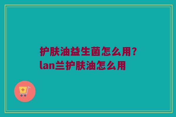 护肤油益生菌怎么用？lan兰护肤油怎么用