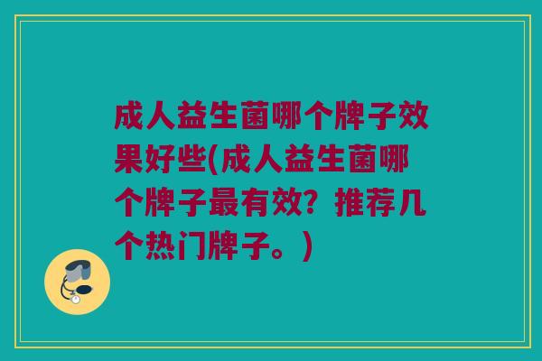 成人益生菌哪个牌子效果好些(成人益生菌哪个牌子有效?推荐几个热门牌子。) 成人益生菌哪个牌子效果好些(成人益生菌哪个牌子有效?推荐几个热门牌子。)
