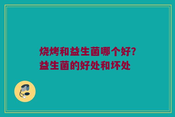 烧烤和益生菌哪个好?益生菌的好处和坏处 烧烤和益生菌哪个好?益生菌的好处和坏处