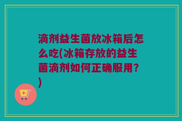 滴剂益生菌放冰箱后怎么吃(冰箱存放的益生菌滴剂如何正确服用？)