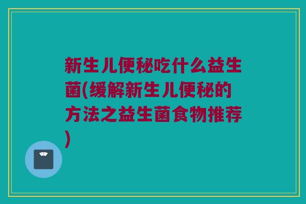 新生儿便秘吃什么益生菌(缓解新生儿便秘的方法之益生菌食物推荐)