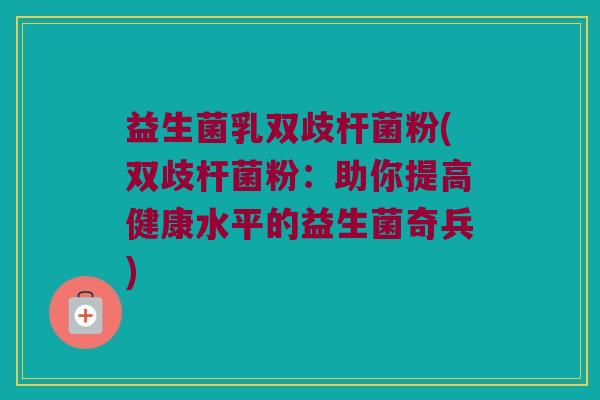 益生菌乳双歧杆菌粉(双歧杆菌粉:助你提高健康水平的益生菌奇兵) 益生菌乳双歧杆菌粉(双歧杆菌粉:助你提高健康水平的益生菌奇兵)
