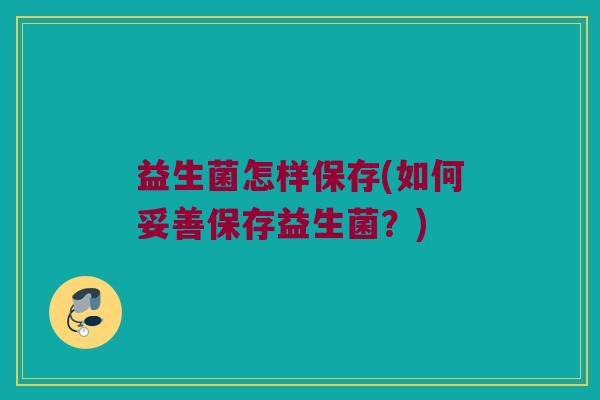 益生菌怎样保存(如何妥善保存益生菌？)
