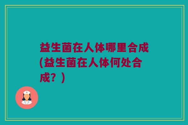 益生菌在人体哪里合成(益生菌在人体何处合成？)