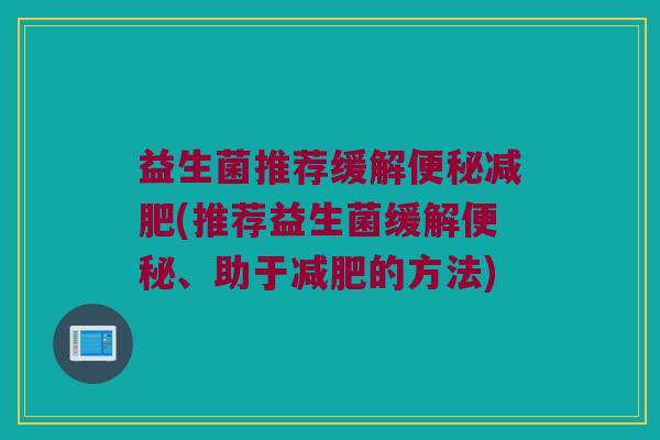 益生菌推荐缓解(推荐益生菌缓解、助于的方法) 益生菌推荐缓解(推荐益生菌缓解、助于的方法)