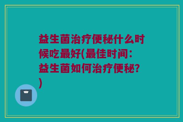 益生菌什么时候吃好(佳时间:益生菌如何?) 益生菌什么时候吃好(佳时间:益生菌如何?)