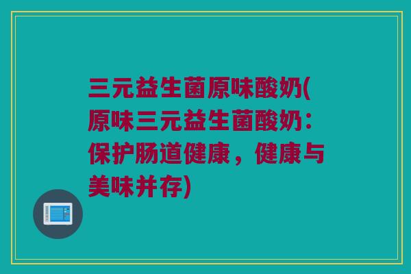 三元益生菌原味酸奶(原味三元益生菌酸奶:保护肠道健康,健康与美味并存) 三元益生菌原味酸奶(原味三元益生菌酸奶:保护肠道健康,健康与美味并存)