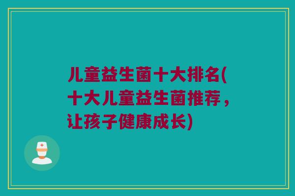 儿童益生菌十大排名(十大儿童益生菌推荐，让孩子健康成长)