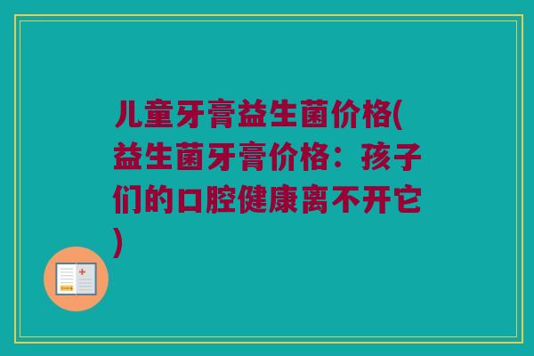 儿童牙膏益生菌价格(益生菌牙膏价格：孩子们的口腔健康离不开它)