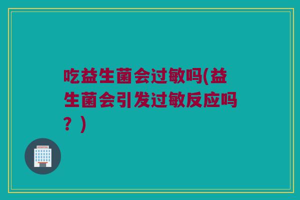 吃益生菌会吗(益生菌会引发反应吗?) 吃益生菌会吗(益生菌会引发反应吗?)