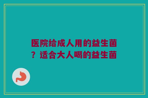 医院给成人用的益生菌？适合大人喝的益生菌