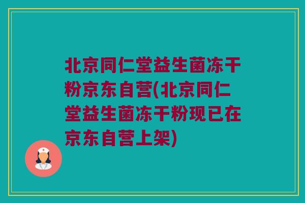 北京同仁堂益生菌冻干粉京东自营(北京同仁堂益生菌冻干粉现已在京东自营上架)
