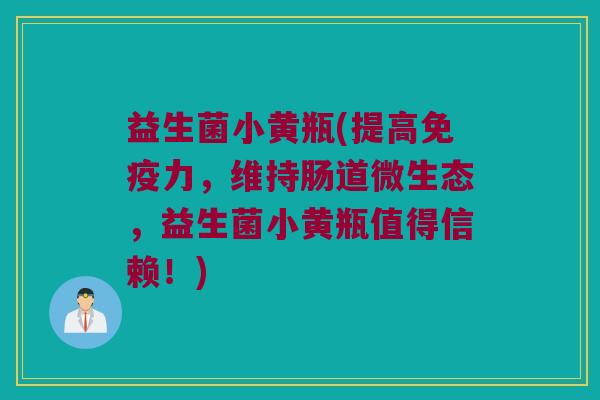 益生菌小黄瓶(提高力,维持肠道微生态,益生菌小黄瓶值得信赖!) 益生菌小黄瓶(提高力,维持肠道微生态,益生菌小黄瓶值得信赖!)