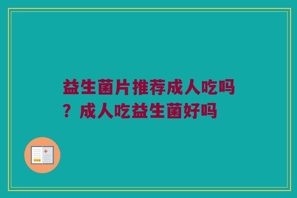 益生菌片推荐成人吃吗？成人吃益生菌好吗