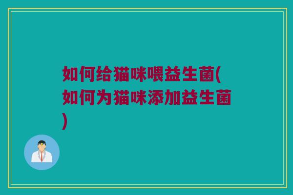 如何给猫咪喂益生菌(如何为猫咪添加益生菌)