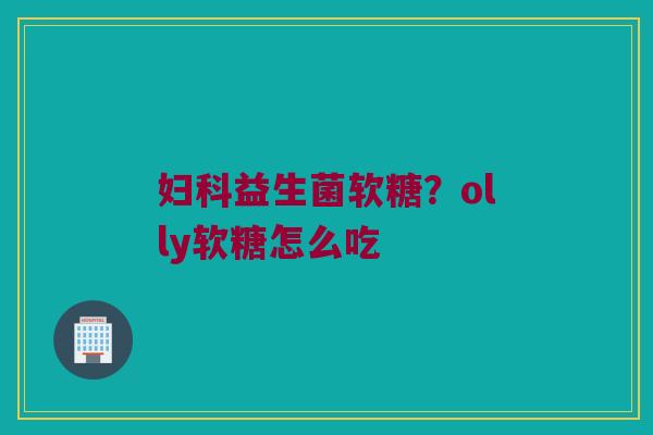 妇科益生菌软糖？olly软糖怎么吃