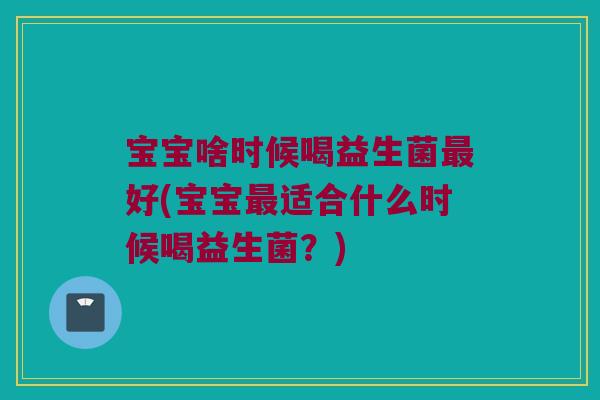 宝宝啥时候喝益生菌最好(宝宝最适合什么时候喝益生菌？)
