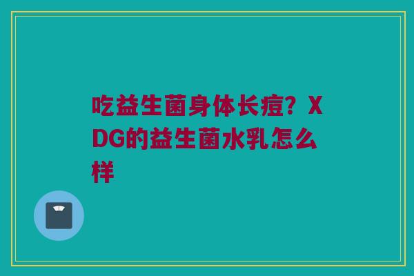 吃益生菌身体长痘？XDG的益生菌水乳怎么样