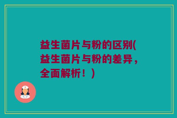 益生菌片与粉的区别(益生菌片与粉的差异，全面解析！)