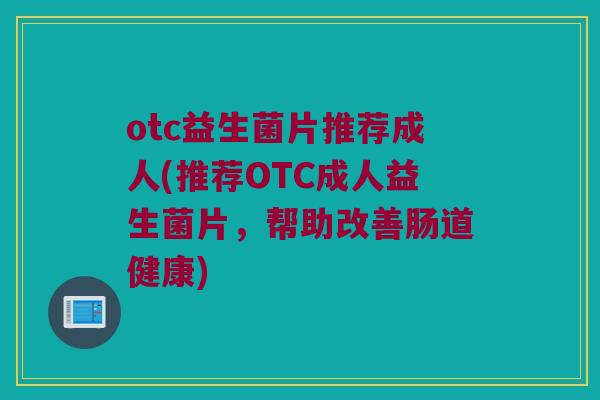 otc益生菌片推荐成人(推荐OTC成人益生菌片，帮助改善肠道健康)