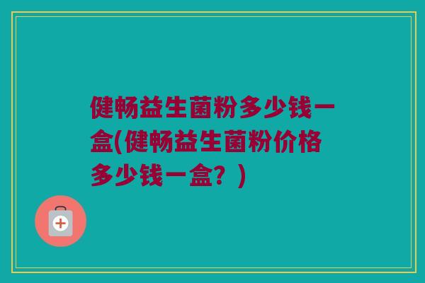 健畅益生菌粉多少钱一盒(健畅益生菌粉价格多少钱一盒？)