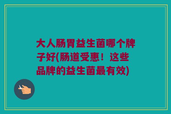 大人肠胃益生菌哪个牌子好(肠道受惠！这些品牌的益生菌最有效)