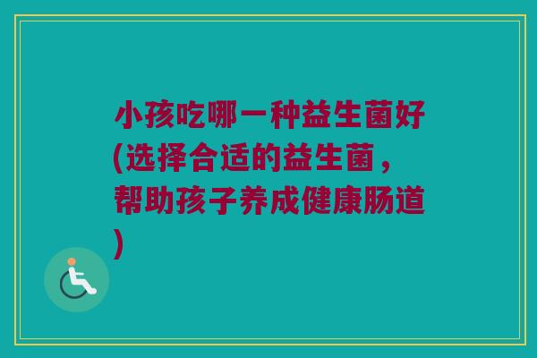 小孩吃哪一种益生菌好(选择合适的益生菌，帮助孩子养成健康肠道)